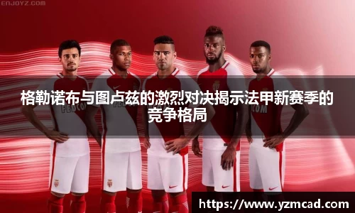 格勒诺布与图卢兹的激烈对决揭示法甲新赛季的竞争格局