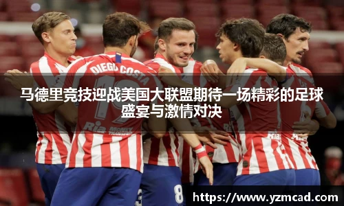 马德里竞技迎战美国大联盟期待一场精彩的足球盛宴与激情对决