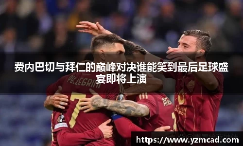 费内巴切与拜仁的巅峰对决谁能笑到最后足球盛宴即将上演