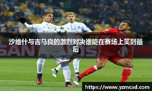 沙维什与吉马良的激烈对决谁能在赛场上笑到最后